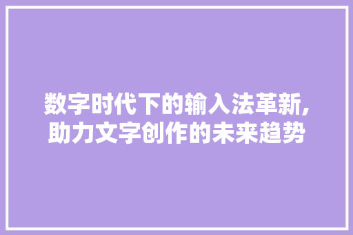 数字时代下的输入法革新,助力文字创作的未来趋势