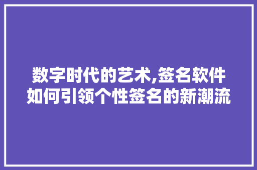 数字时代的艺术,签名软件如何引领个性签名的新潮流