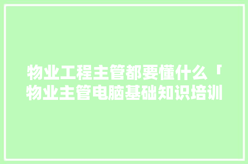 物业工程主管都要懂什么「物业主管电脑基础知识培训内容」