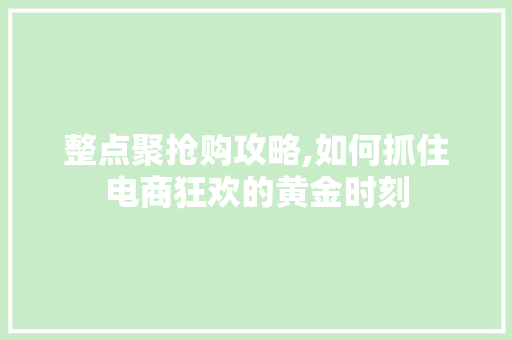 整点聚抢购攻略,如何抓住电商狂欢的黄金时刻