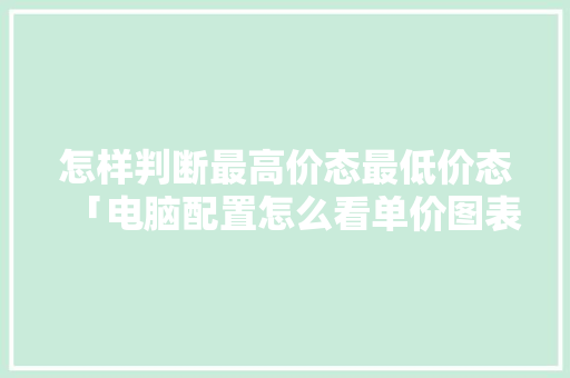 怎样判断最高价态最低价态「电脑配置怎么看单价图表的」 怎样判断最高价态最低价态「电脑配置怎么看单价图表的」 编程语言