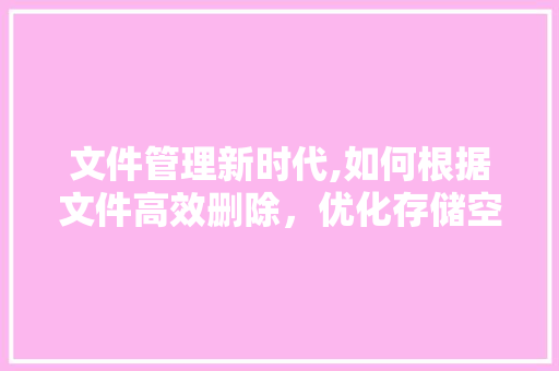 文件管理新时代,如何根据文件高效删除，优化存储空间