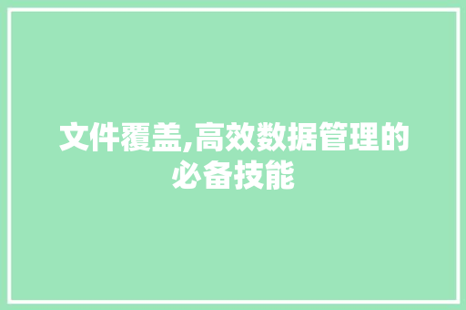 文件覆盖,高效数据管理的必备技能 电脑基础
