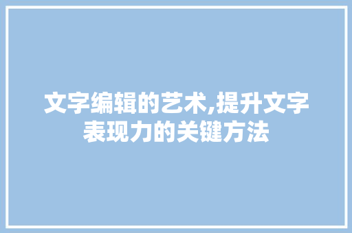 文字编辑的艺术,提升文字表现力的关键方法