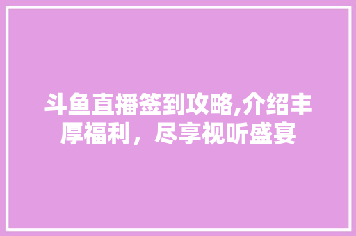 斗鱼直播签到攻略,介绍丰厚福利，尽享视听盛宴