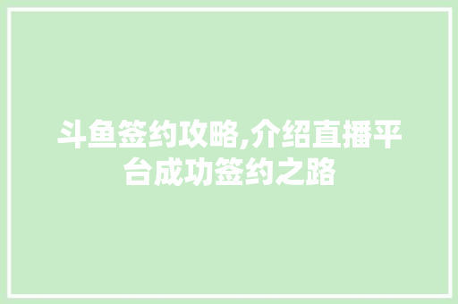 斗鱼签约攻略,介绍直播平台成功签约之路