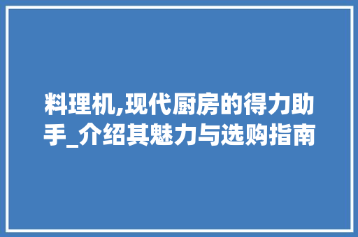 料理机,现代厨房的得力助手_介绍其魅力与选购指南