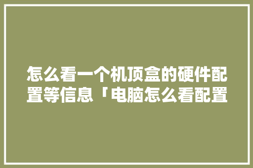 怎么看一个机顶盒的硬件配置等信息「电脑怎么看配置下载配置高低」 电脑故障维修 怎么看一个机顶盒的硬件配置等信息「电脑怎么看配置下载配置高低」 怎么看一个机顶盒的硬件配置等信息「电脑怎么看配置下载配置高低」 电脑故障维修