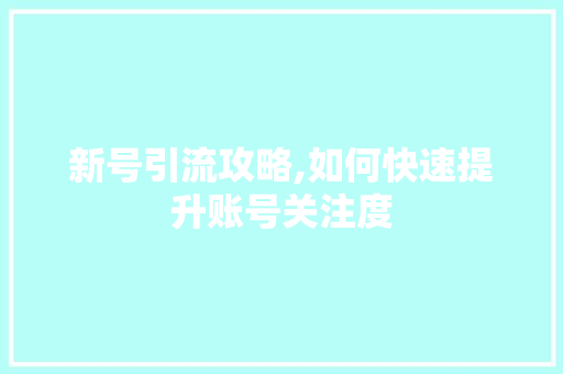 新号引流攻略,如何快速提升账号关注度