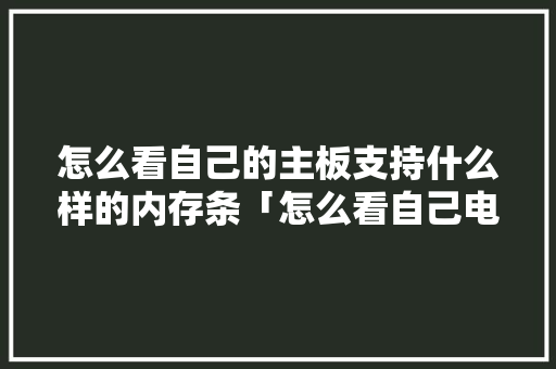 怎么看自己的主板支持什么样的内存条「怎么看自己电脑配置兼容性好不好」 网络技术 怎么看自己的主板支持什么样的内存条「怎么看自己电脑配置兼容性好不好」 怎么看自己的主板支持什么样的内存条「怎么看自己电脑配置兼容性好不好」 网络技术