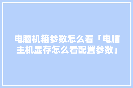 电脑机箱参数怎么看「电脑主机显存怎么看配置参数」 电脑配置