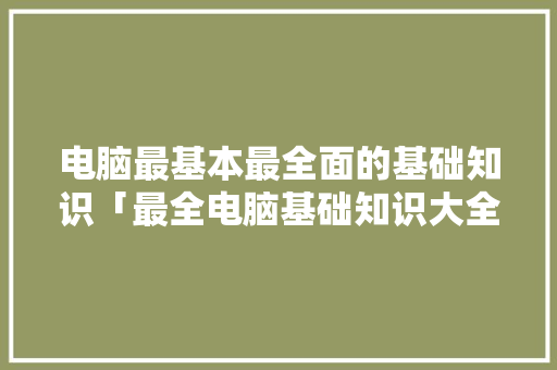 电脑最基本最全面的基础知识「最全电脑基础知识大全」 网络技术 电脑最基本最全面的基础知识「最全电脑基础知识大全」 电脑最基本最全面的基础知识「最全电脑基础知识大全」 网络技术