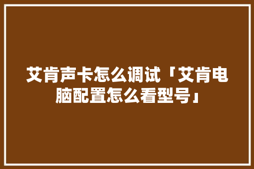艾肯声卡怎么调试「艾肯电脑配置怎么看型号」 艾肯声卡怎么调试「艾肯电脑配置怎么看型号」 网络技术