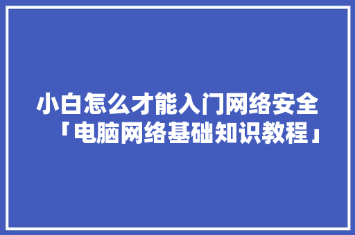 小白怎么才能入门网络安全「电脑网络基础知识教程」