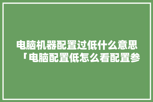 电脑机器配置过低什么意思「电脑配置低怎么看配置参数」 电脑机器配置过低什么意思「电脑配置低怎么看配置参数」 操作系统