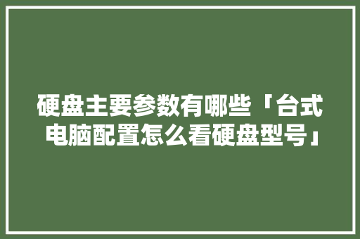 硬盘主要参数有哪些「台式电脑配置怎么看硬盘型号」 硬盘主要参数有哪些「台式电脑配置怎么看硬盘型号」 编程语言