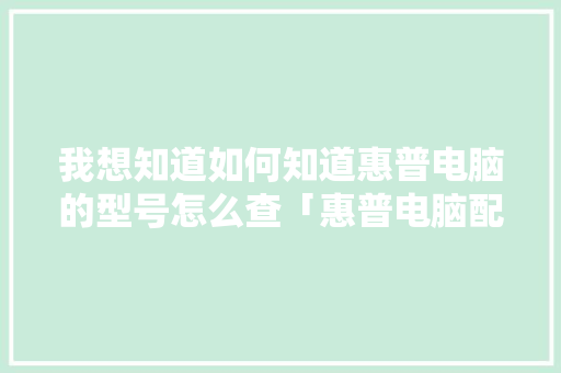 我想知道如何知道惠普电脑的型号怎么查「惠普电脑配置型号怎么看的」 网络技术 我想知道如何知道惠普电脑的型号怎么查「惠普电脑配置型号怎么看的」 我想知道如何知道惠普电脑的型号怎么查「惠普电脑配置型号怎么看的」 网络技术