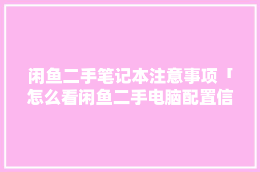 闲鱼二手笔记本注意事项「怎么看闲鱼二手电脑配置信息」