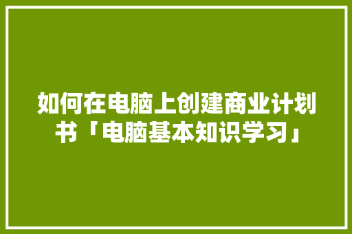 如何在电脑上创建商业计划书「电脑基本知识学习」