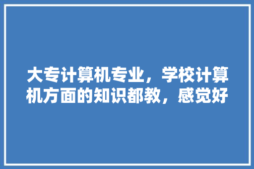大专计算机专业，学校计算机方面的知识都教，感觉好难学怎么办「超级电脑基础知识大全」 大专计算机专业，学校计算机方面的知识都教，感觉好难学怎么办「超级电脑基础知识大全」 操作系统