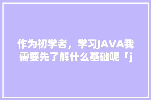 作为初学者,学习JAVA我需要先了解什么基础呢「java基础入门知识点」 电脑配置 作为初学者,学习JAVA我需要先了解什么基础呢「java基础入门知识点」 作为初学者,学习JAVA我需要先了解什么基础呢「java基础入门知识点」 电脑配置