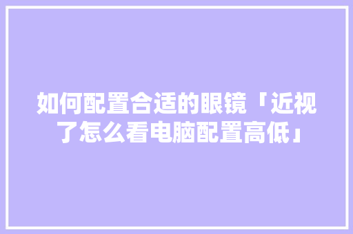 如何配置合适的眼镜「近视了怎么看电脑配置高低」