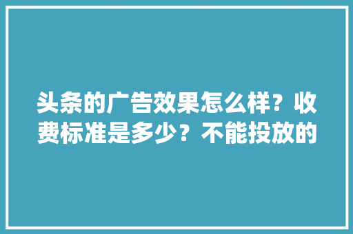 头条的广告效果怎么样？收费标准是多少？不能投放的广告有哪些「电脑cppc」