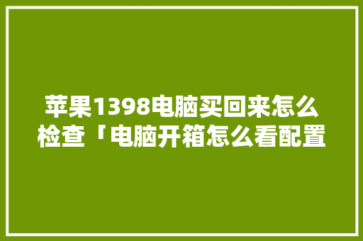 苹果1398电脑买回来怎么检查「电脑开箱怎么看配置参数」 苹果1398电脑买回来怎么检查「电脑开箱怎么看配置参数」 操作系统