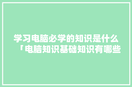 学习电脑必学的知识是什么「电脑知识基础知识有哪些」 学习电脑必学的知识是什么「电脑知识基础知识有哪些」 操作系统