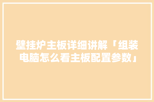 壁挂炉主板详细讲解「组装电脑怎么看主板配置参数」 电脑配置 壁挂炉主板详细讲解「组装电脑怎么看主板配置参数」 壁挂炉主板详细讲解「组装电脑怎么看主板配置参数」 电脑配置
