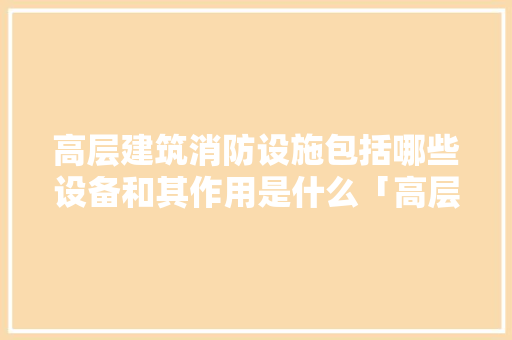 高层建筑消防设施包括哪些设备和其作用是什么「高层楼的设备层怎么看」