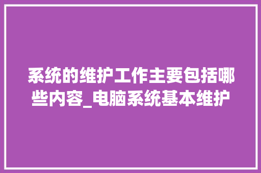 系统的维护工作主要包括哪些内容_电脑系统基本维护