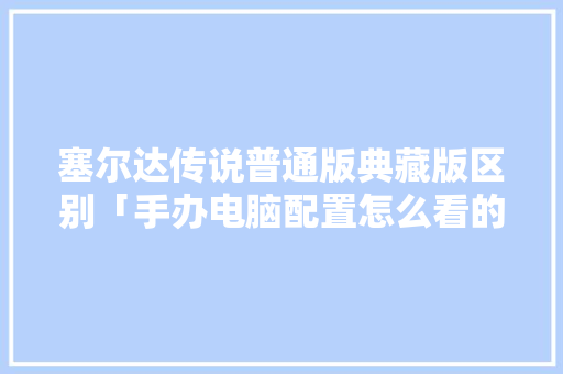 塞尔达传说普通版典藏版区别「手办电脑配置怎么看的出来」