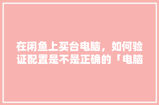 在闲鱼上买台电脑，如何验证配置是不是正确的「电脑配置型号怎么看的」 在闲鱼上买台电脑，如何验证配置是不是正确的「电脑配置型号怎么看的」 电脑配置
