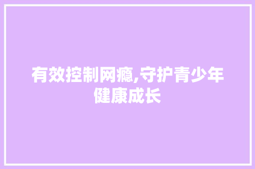 有效控制网瘾,守护青少年健康成长