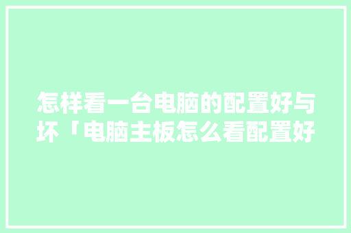 怎样看一台电脑的配置好与坏「电脑主板怎么看配置好坏啊」 怎样看一台电脑的配置好与坏「电脑主板怎么看配置好坏啊」 操作系统