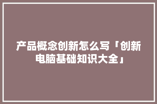 产品概念创新怎么写「创新电脑基础知识大全」