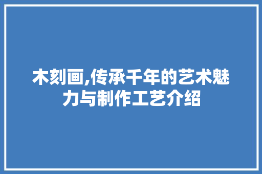 木刻画,传承千年的艺术魅力与制作工艺介绍