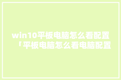 win10平板电脑怎么看配置「平板电脑怎么看电脑配置参数」 电脑配置 win10平板电脑怎么看配置「平板电脑怎么看电脑配置参数」 win10平板电脑怎么看配置「平板电脑怎么看电脑配置参数」 电脑配置
