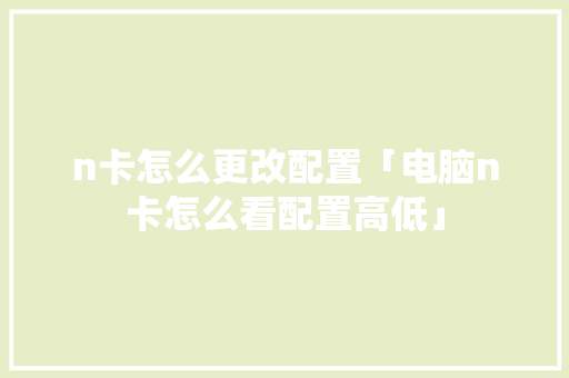 n卡怎么更改配置「电脑n卡怎么看配置高低」