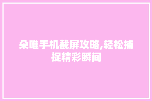 朵唯手机截屏攻略,轻松捕捉精彩瞬间