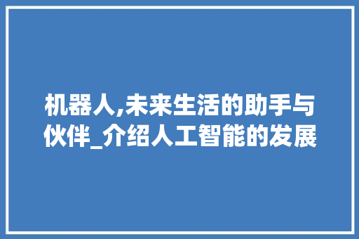 机器人,未来生活的助手与伙伴_介绍人工智能的发展与应用