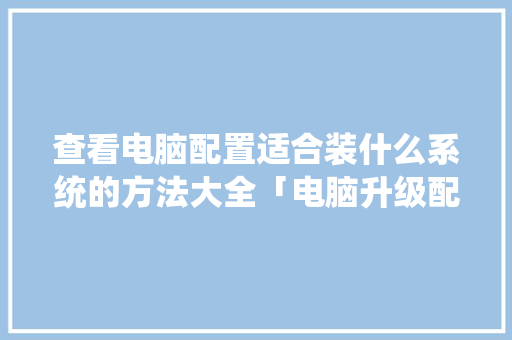 查看电脑配置适合装什么系统的方法大全「电脑升级配置怎么看型号」 查看电脑配置适合装什么系统的方法大全「电脑升级配置怎么看型号」 编程语言