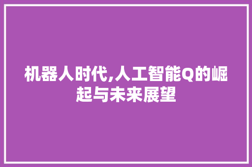 机器人时代,人工智能Q的崛起与未来展望