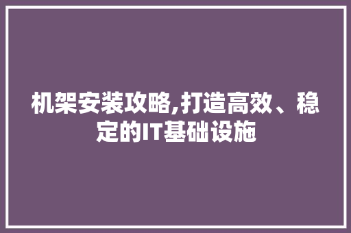 机架安装攻略,打造高效、稳定的IT基础设施