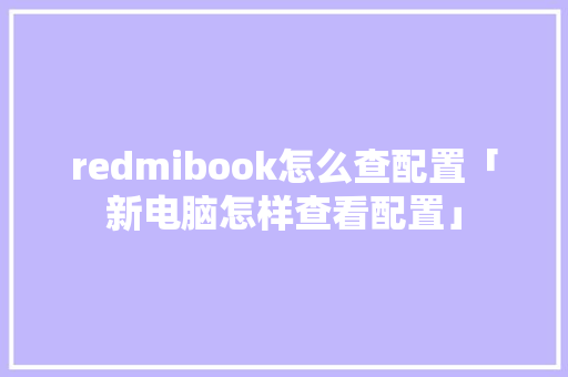redmibook怎么查配置「新电脑怎样查看配置」 redmibook怎么查配置「新电脑怎样查看配置」 电脑基础