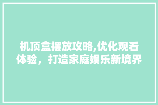 机顶盒摆放攻略,优化观看体验,打造家庭娱乐新境界 机顶盒摆放攻略,优化观看体验,打造家庭娱乐新境界