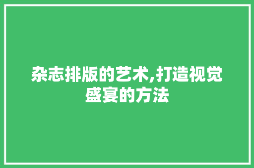 杂志排版的艺术,打造视觉盛宴的方法 杂志排版的艺术,打造视觉盛宴的方法