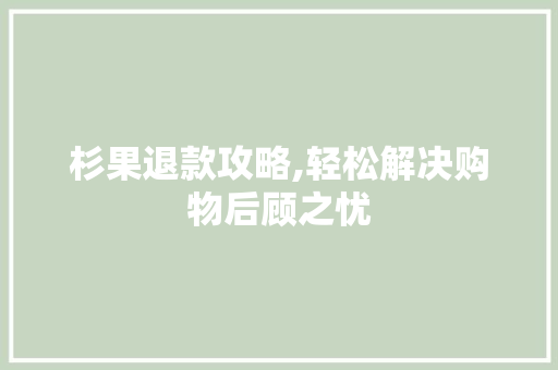 杉果退款攻略,轻松解决购物后顾之忧 杉果退款攻略,轻松解决购物后顾之忧