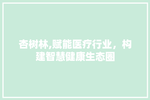 杏树林,赋能医疗行业，构建智慧健康生态圈